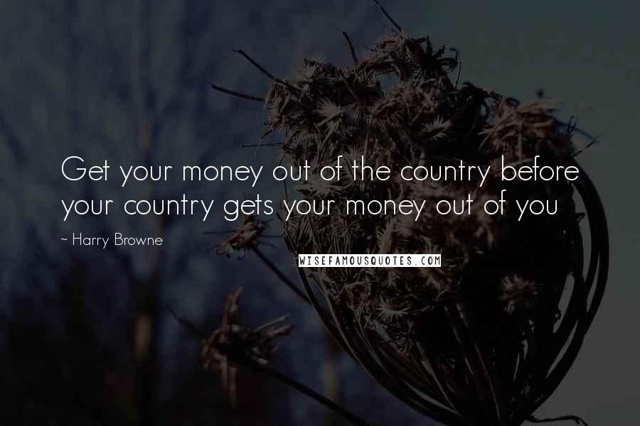 Harry Browne Quotes: Get your money out of the country before your country gets your money out of you