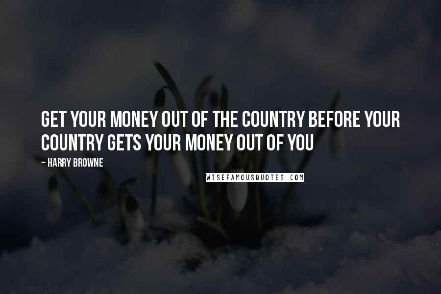 Harry Browne Quotes: Get your money out of the country before your country gets your money out of you