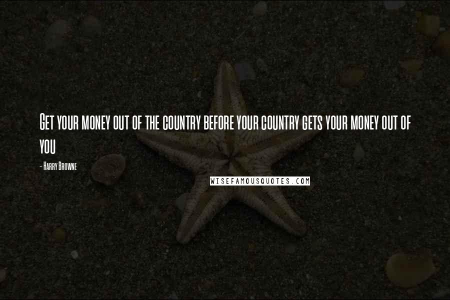 Harry Browne Quotes: Get your money out of the country before your country gets your money out of you