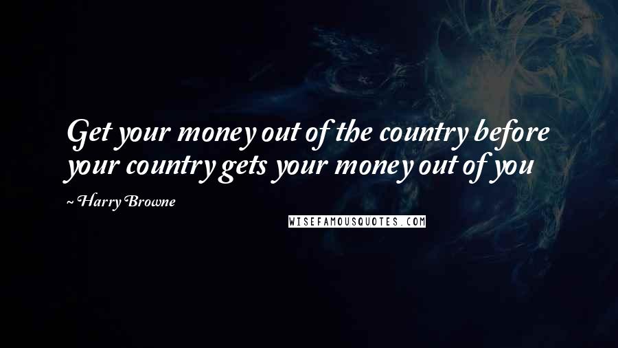 Harry Browne Quotes: Get your money out of the country before your country gets your money out of you