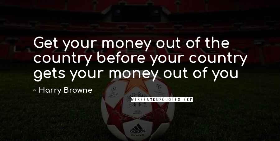 Harry Browne Quotes: Get your money out of the country before your country gets your money out of you