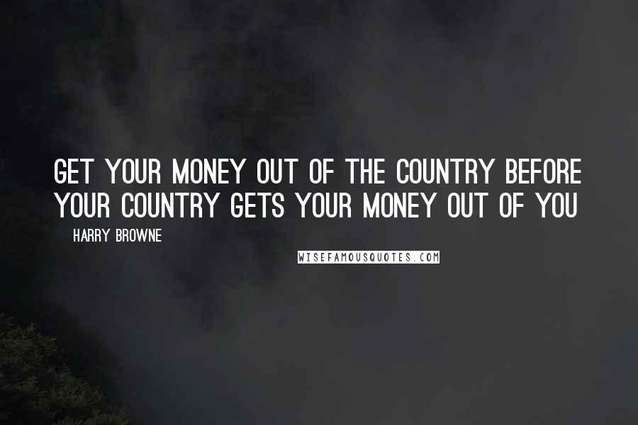 Harry Browne Quotes: Get your money out of the country before your country gets your money out of you