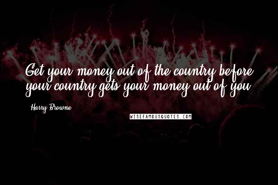 Harry Browne Quotes: Get your money out of the country before your country gets your money out of you