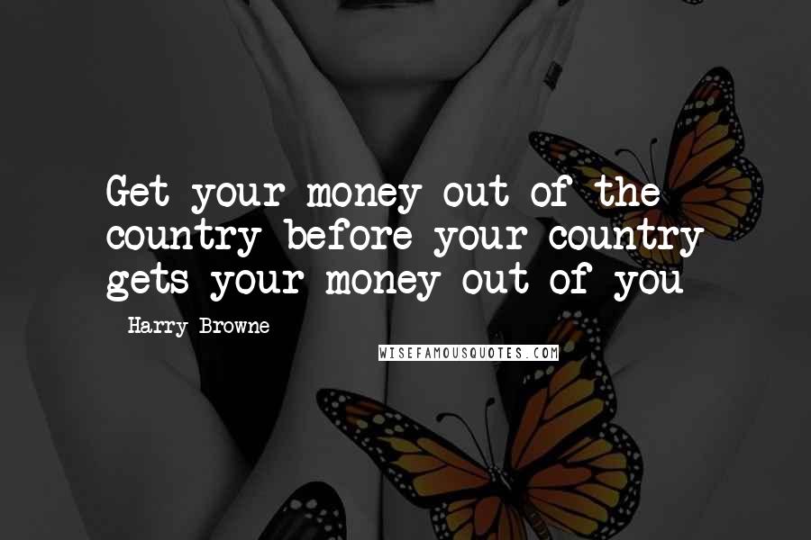 Harry Browne Quotes: Get your money out of the country before your country gets your money out of you