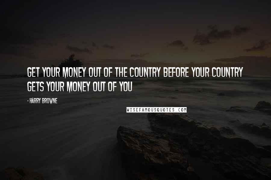 Harry Browne Quotes: Get your money out of the country before your country gets your money out of you