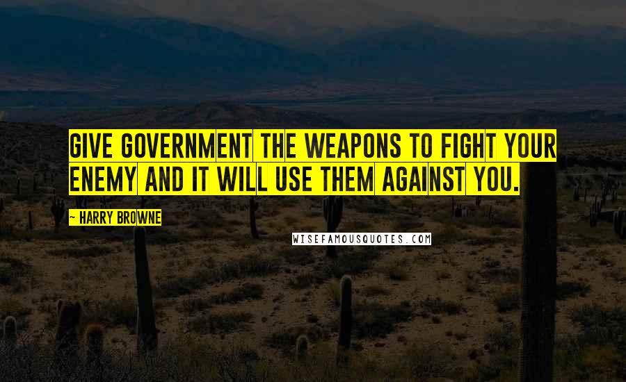 Harry Browne Quotes: Give government the weapons to fight your enemy and it will use them against you.