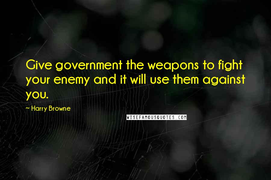 Harry Browne Quotes: Give government the weapons to fight your enemy and it will use them against you.