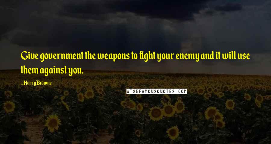 Harry Browne Quotes: Give government the weapons to fight your enemy and it will use them against you.