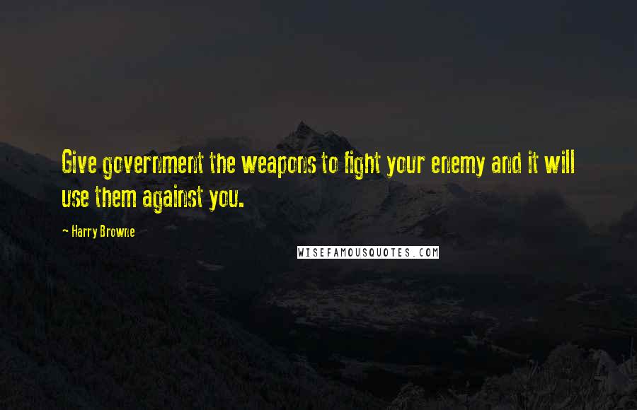 Harry Browne Quotes: Give government the weapons to fight your enemy and it will use them against you.