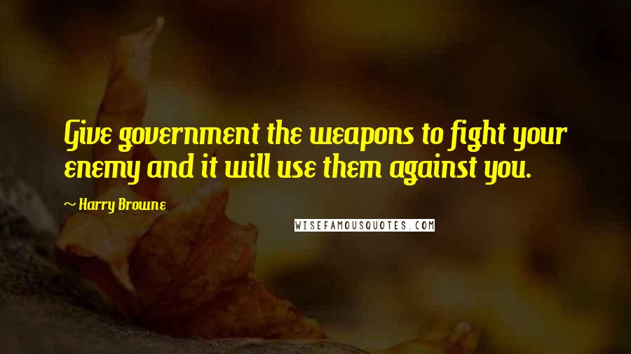 Harry Browne Quotes: Give government the weapons to fight your enemy and it will use them against you.