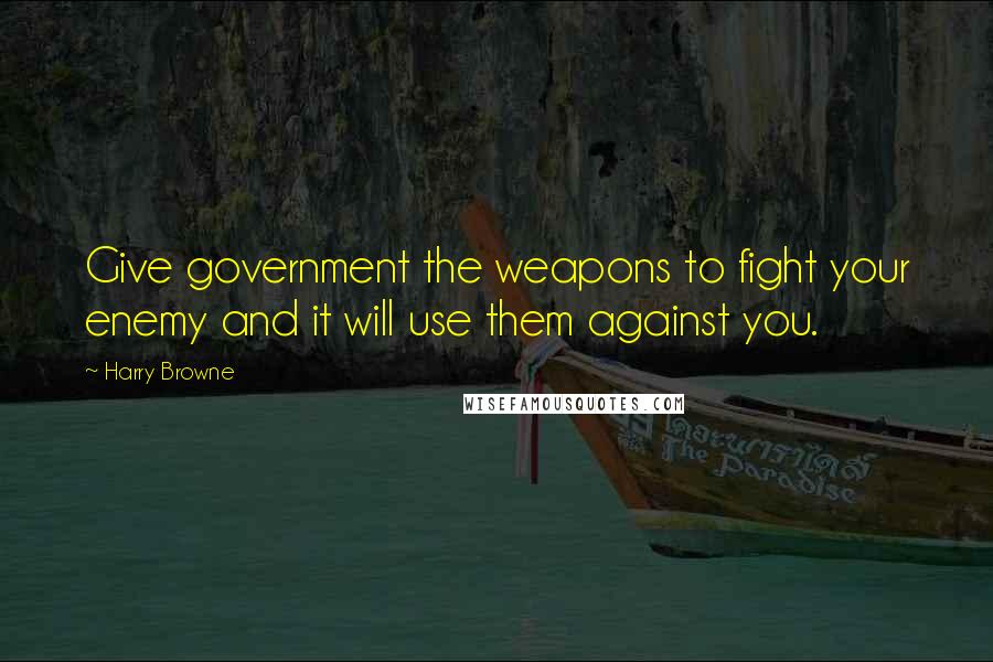 Harry Browne Quotes: Give government the weapons to fight your enemy and it will use them against you.