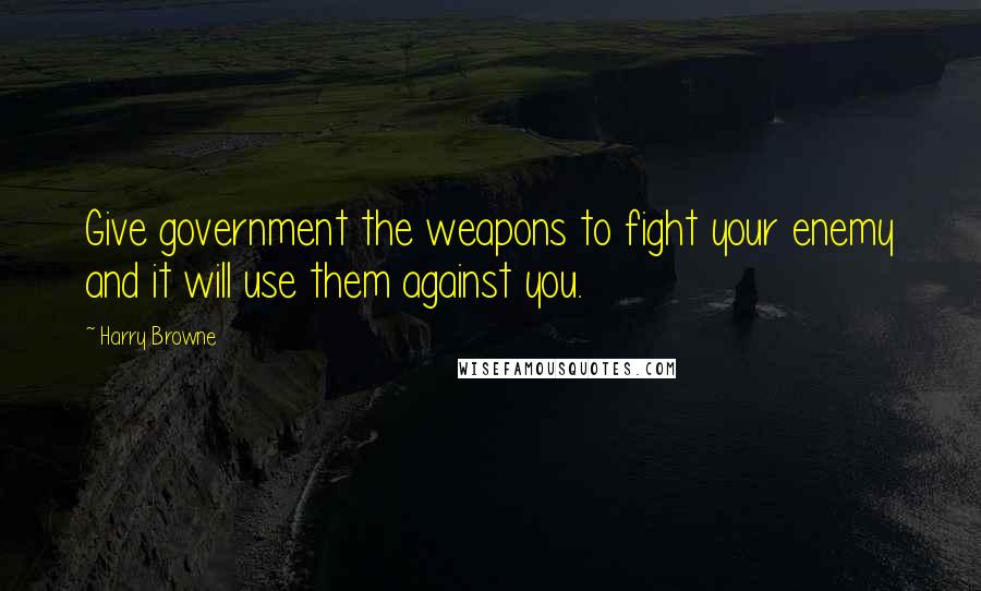 Harry Browne Quotes: Give government the weapons to fight your enemy and it will use them against you.