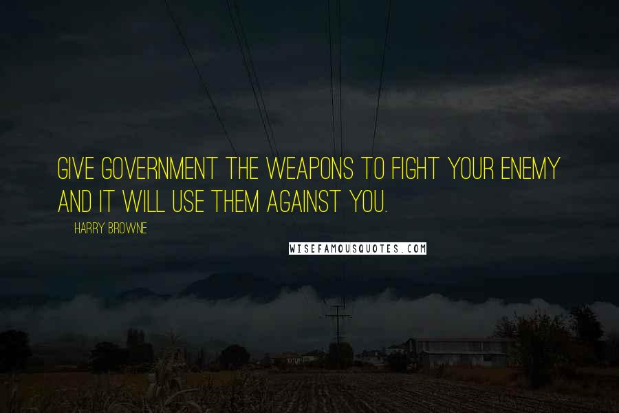 Harry Browne Quotes: Give government the weapons to fight your enemy and it will use them against you.