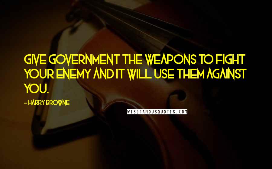 Harry Browne Quotes: Give government the weapons to fight your enemy and it will use them against you.