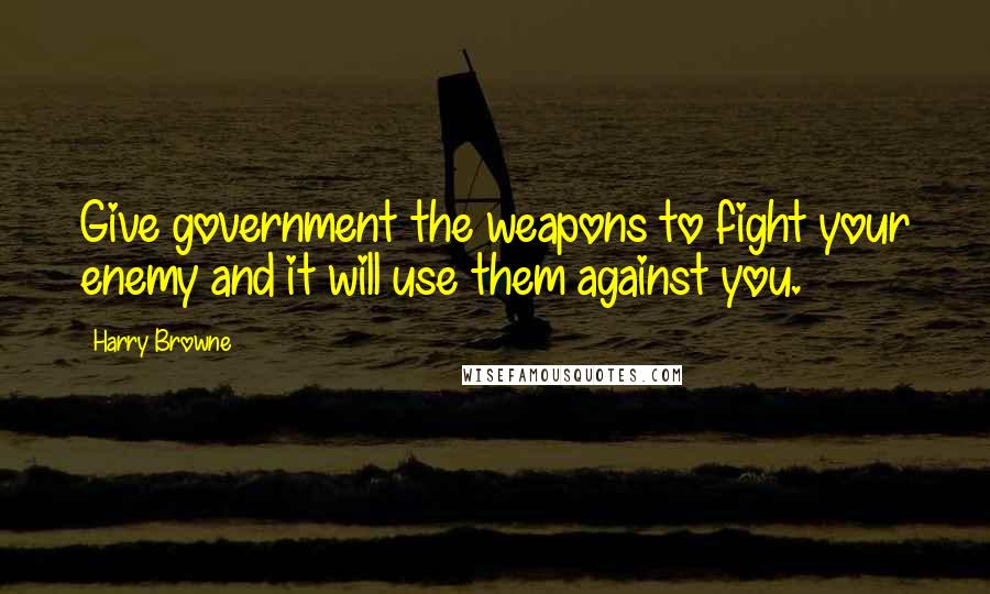 Harry Browne Quotes: Give government the weapons to fight your enemy and it will use them against you.