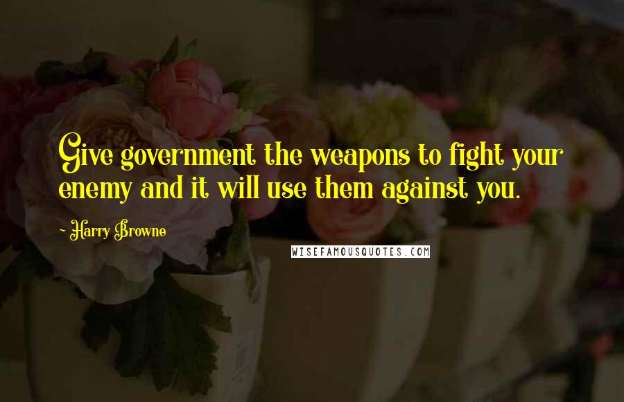 Harry Browne Quotes: Give government the weapons to fight your enemy and it will use them against you.