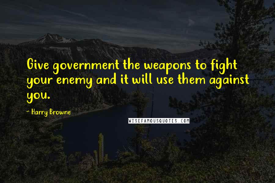 Harry Browne Quotes: Give government the weapons to fight your enemy and it will use them against you.