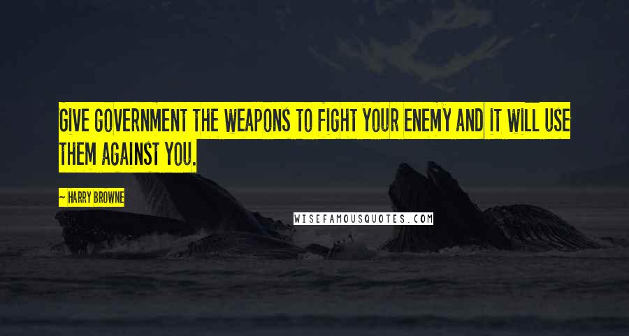 Harry Browne Quotes: Give government the weapons to fight your enemy and it will use them against you.