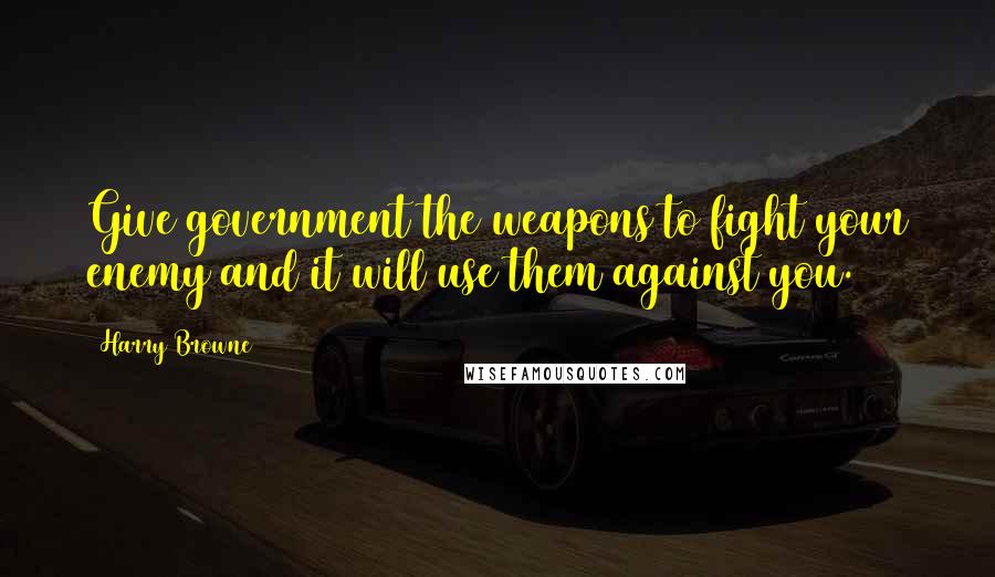 Harry Browne Quotes: Give government the weapons to fight your enemy and it will use them against you.