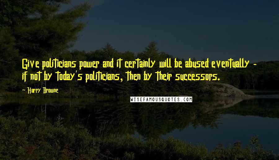 Harry Browne Quotes: Give politicians power and it certainly will be abused eventually - if not by today's politicians, then by their successors.