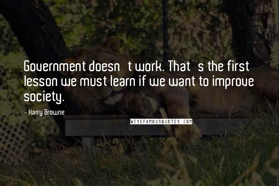 Harry Browne Quotes: Government doesn't work. That's the first lesson we must learn if we want to improve society.