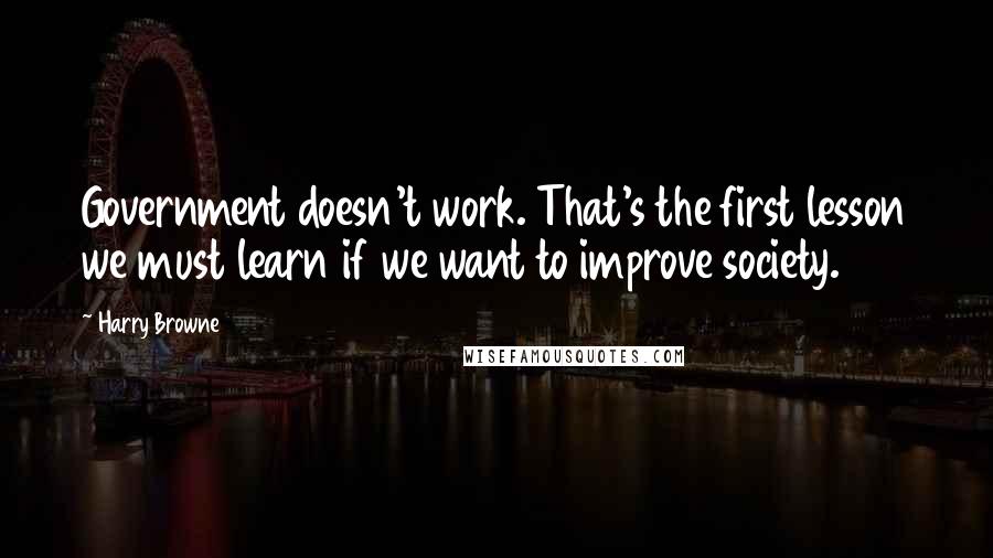 Harry Browne Quotes: Government doesn't work. That's the first lesson we must learn if we want to improve society.