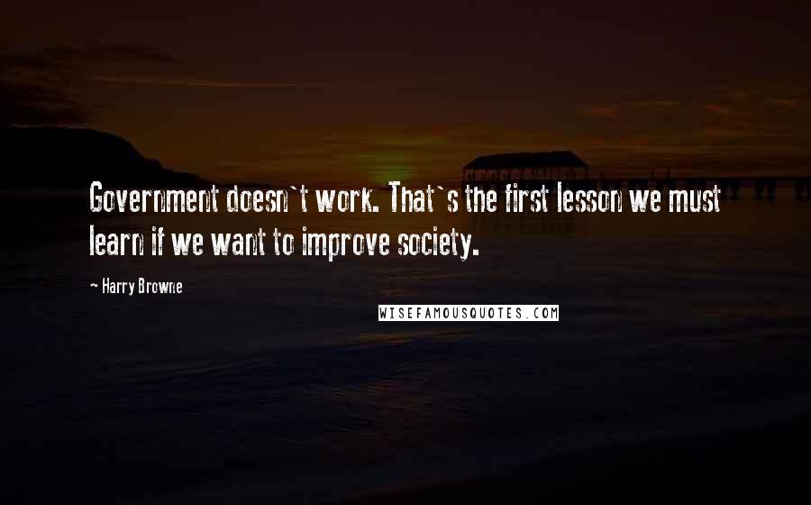 Harry Browne Quotes: Government doesn't work. That's the first lesson we must learn if we want to improve society.