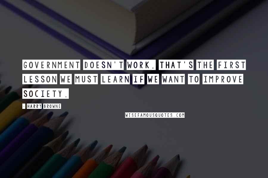 Harry Browne Quotes: Government doesn't work. That's the first lesson we must learn if we want to improve society.