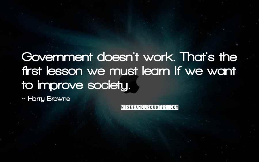 Harry Browne Quotes: Government doesn't work. That's the first lesson we must learn if we want to improve society.