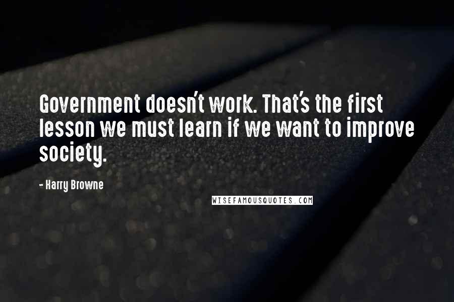 Harry Browne Quotes: Government doesn't work. That's the first lesson we must learn if we want to improve society.