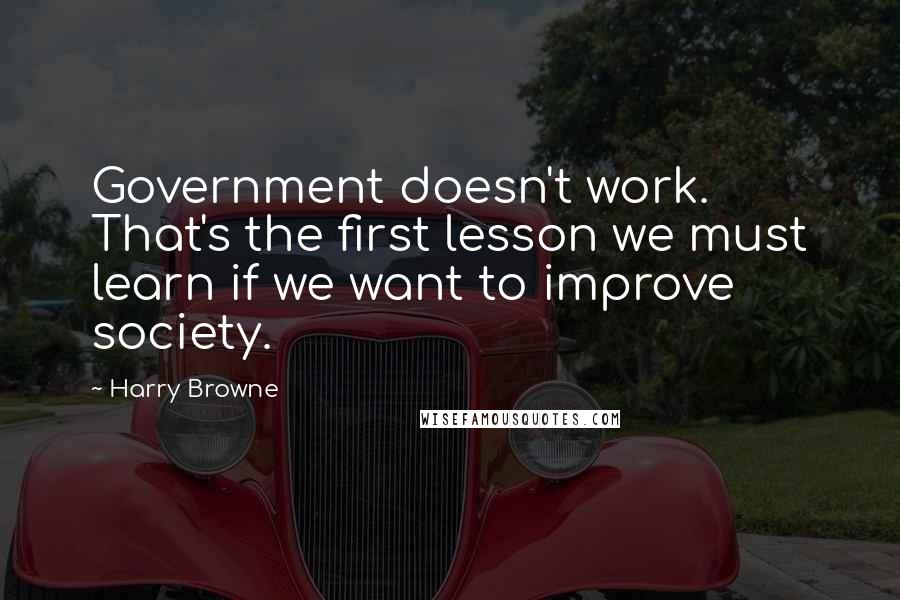Harry Browne Quotes: Government doesn't work. That's the first lesson we must learn if we want to improve society.