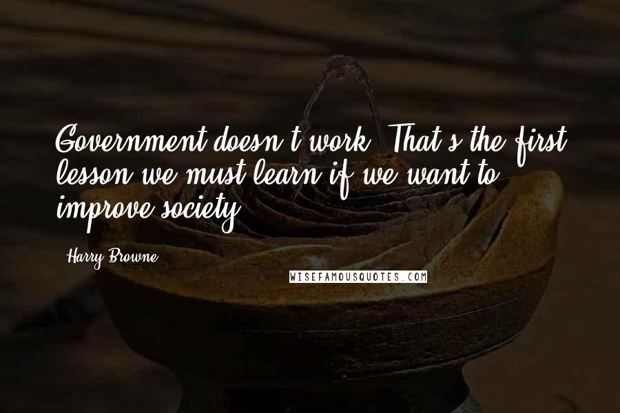 Harry Browne Quotes: Government doesn't work. That's the first lesson we must learn if we want to improve society.