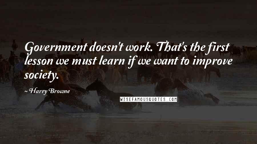 Harry Browne Quotes: Government doesn't work. That's the first lesson we must learn if we want to improve society.