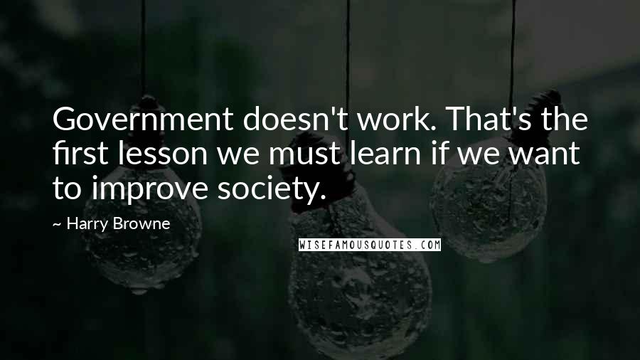 Harry Browne Quotes: Government doesn't work. That's the first lesson we must learn if we want to improve society.