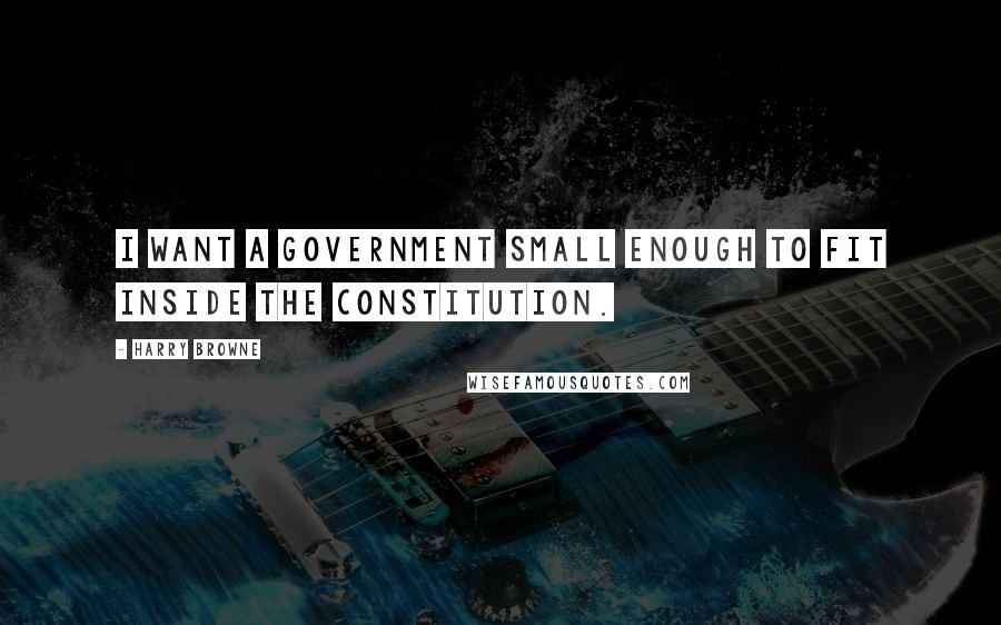 Harry Browne Quotes: I want a government small enough to fit inside the Constitution.