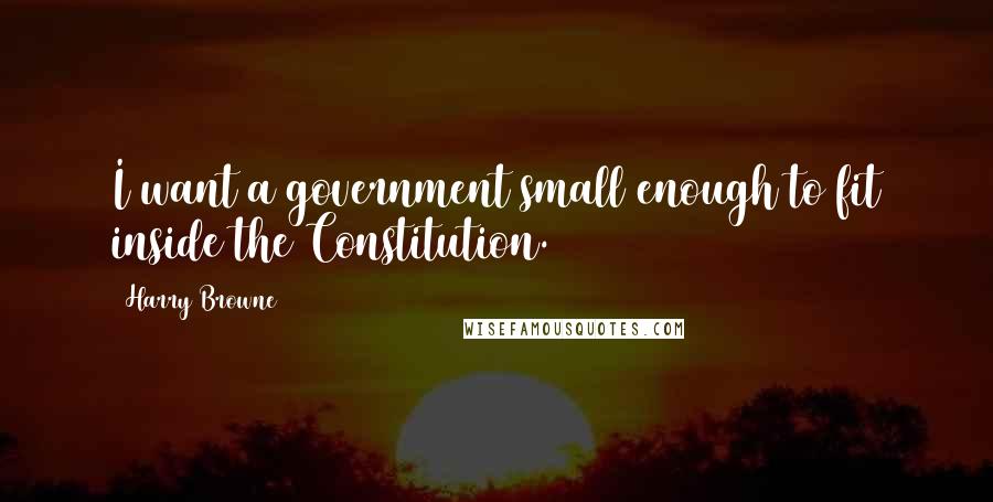 Harry Browne Quotes: I want a government small enough to fit inside the Constitution.