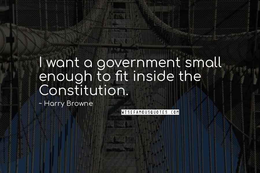 Harry Browne Quotes: I want a government small enough to fit inside the Constitution.