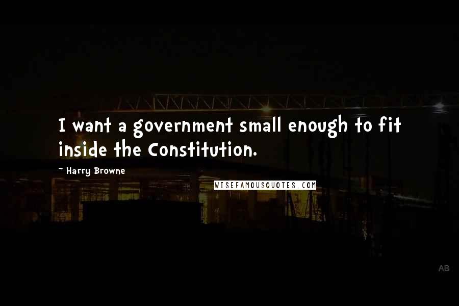 Harry Browne Quotes: I want a government small enough to fit inside the Constitution.