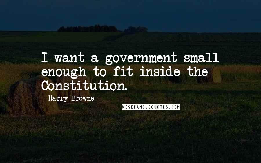 Harry Browne Quotes: I want a government small enough to fit inside the Constitution.