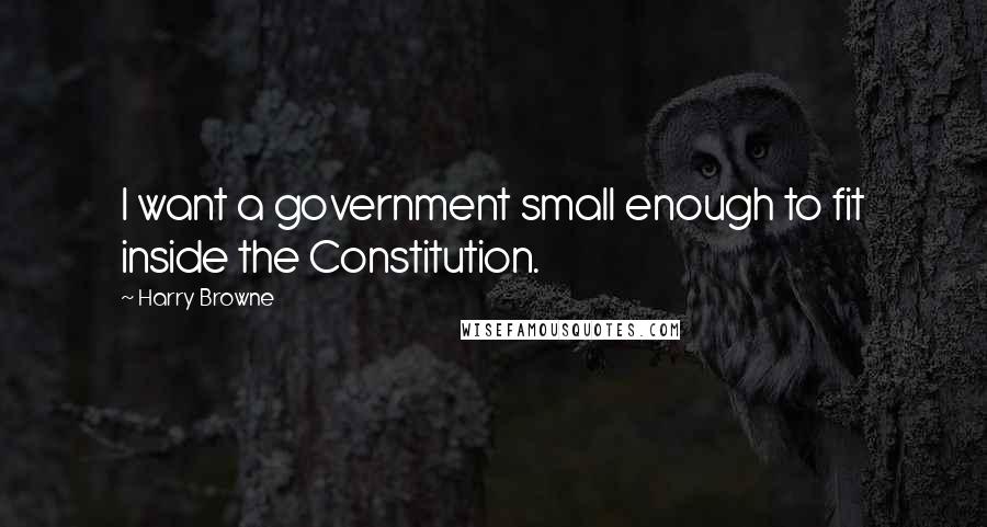 Harry Browne Quotes: I want a government small enough to fit inside the Constitution.