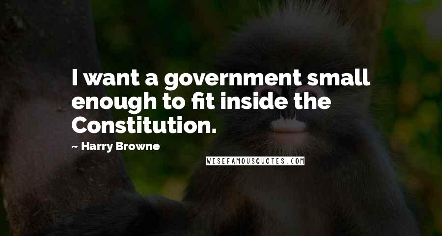 Harry Browne Quotes: I want a government small enough to fit inside the Constitution.