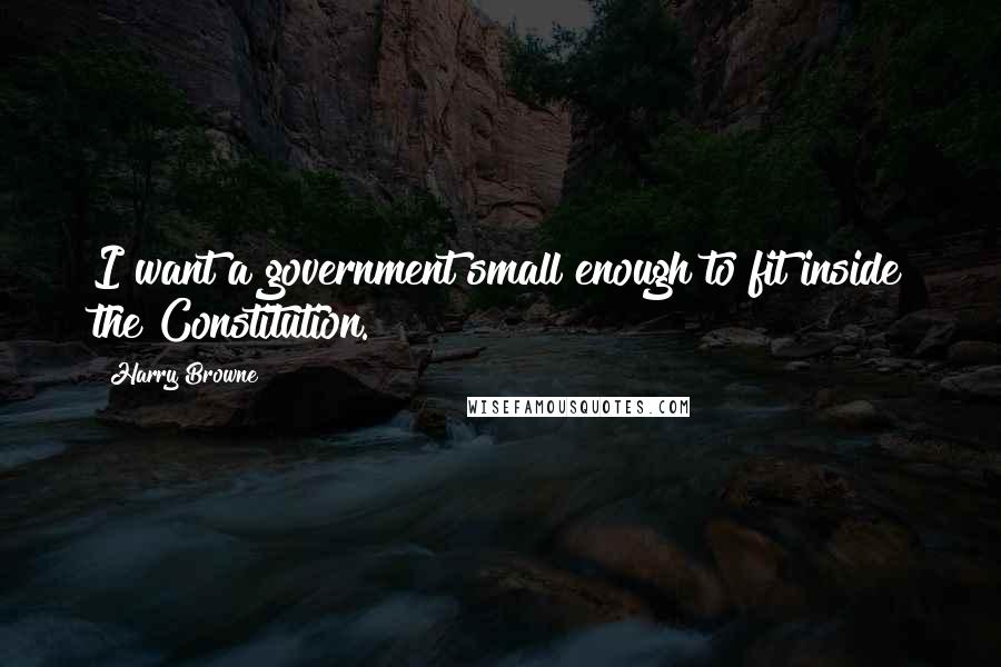 Harry Browne Quotes: I want a government small enough to fit inside the Constitution.