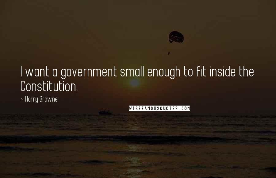 Harry Browne Quotes: I want a government small enough to fit inside the Constitution.
