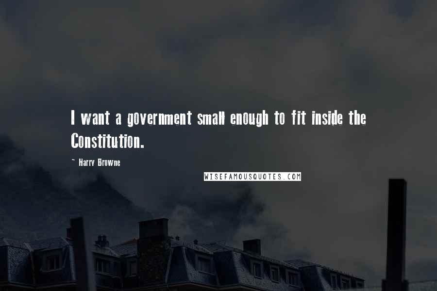 Harry Browne Quotes: I want a government small enough to fit inside the Constitution.