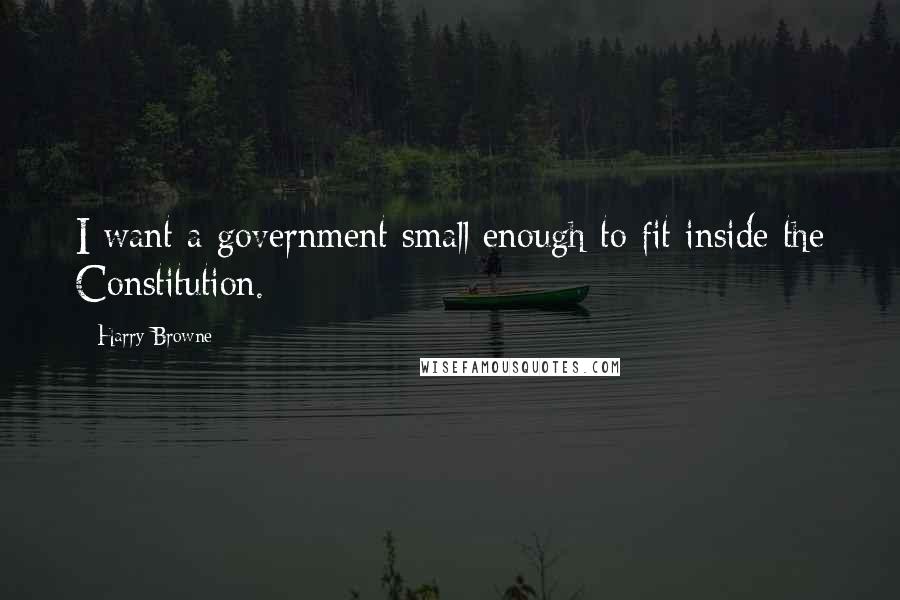 Harry Browne Quotes: I want a government small enough to fit inside the Constitution.