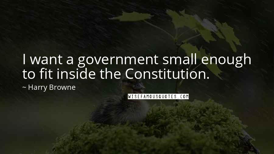 Harry Browne Quotes: I want a government small enough to fit inside the Constitution.