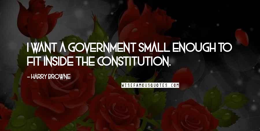 Harry Browne Quotes: I want a government small enough to fit inside the Constitution.