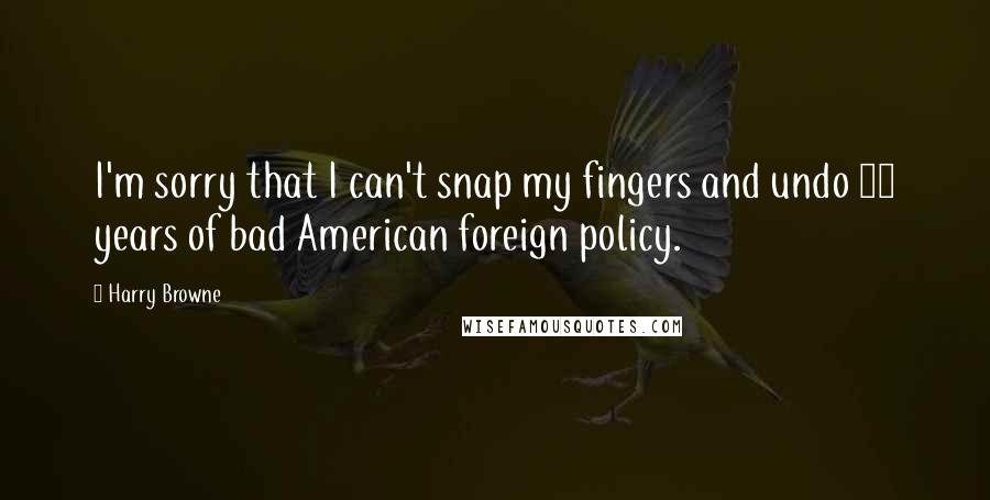 Harry Browne Quotes: I'm sorry that I can't snap my fingers and undo 50 years of bad American foreign policy.