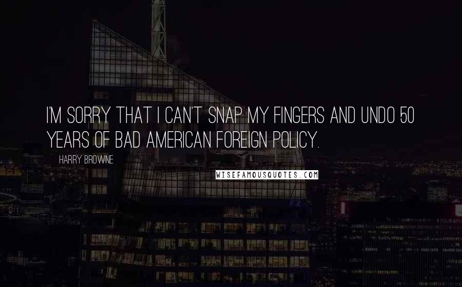 Harry Browne Quotes: I'm sorry that I can't snap my fingers and undo 50 years of bad American foreign policy.