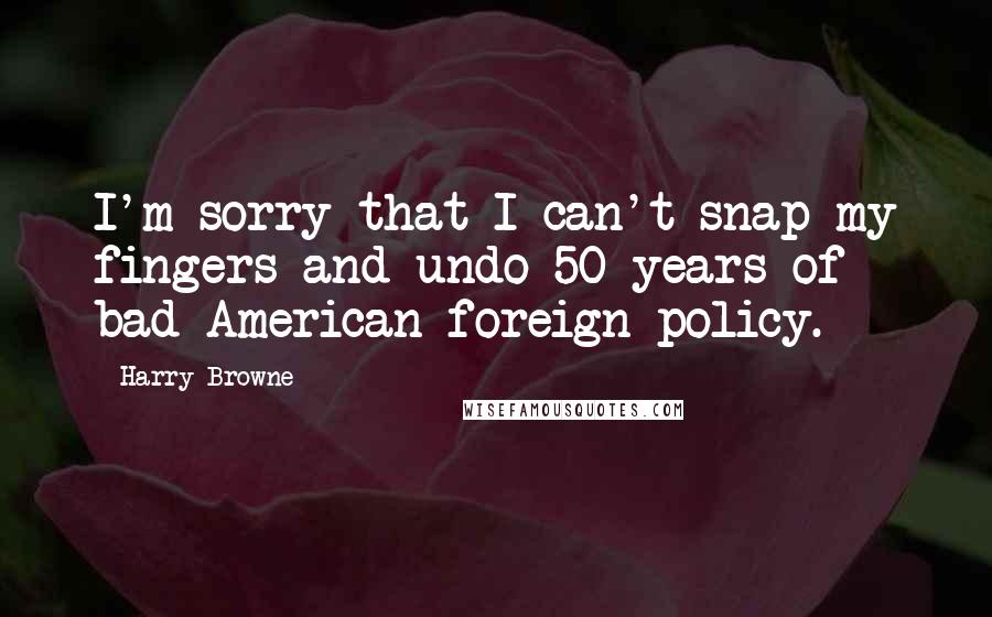 Harry Browne Quotes: I'm sorry that I can't snap my fingers and undo 50 years of bad American foreign policy.